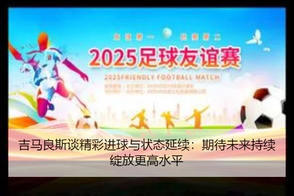 吉马良斯谈精彩进球与状态延续：期待未来持续绽放更高水平